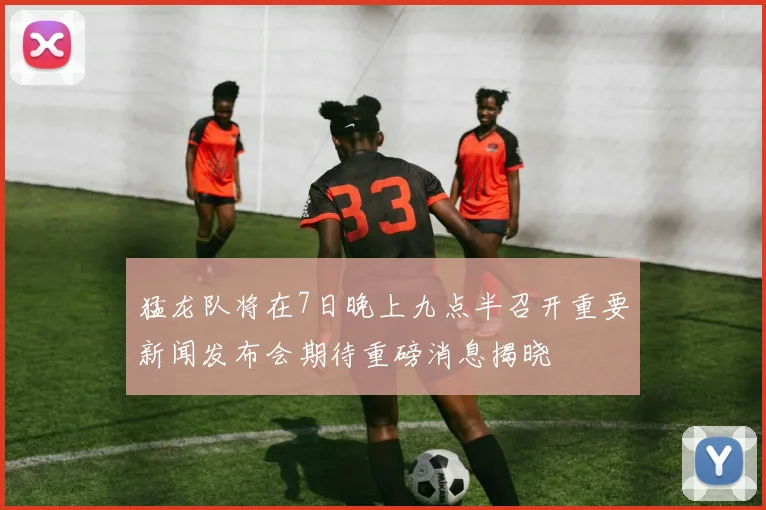猛龙队将在7日晚上九点半召开重要新闻发布会期待重磅消息揭晓