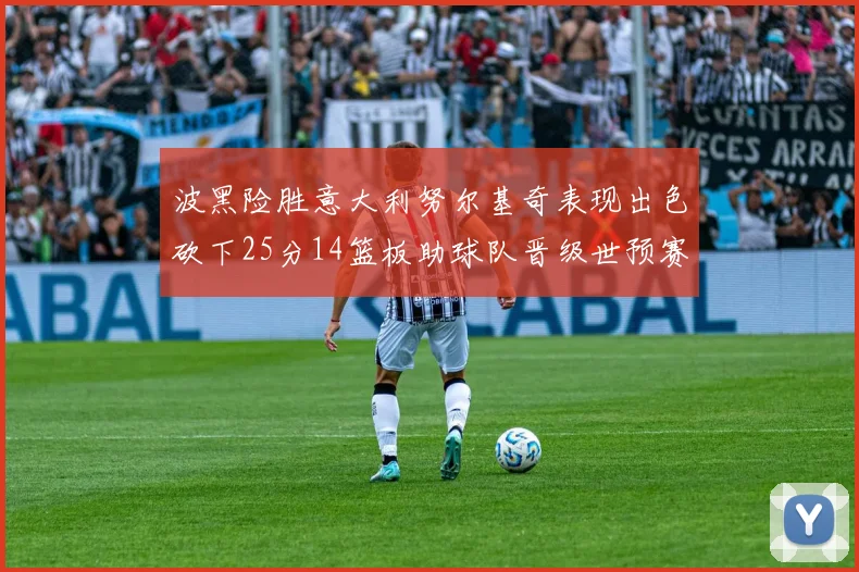 波黑险胜意大利努尔基奇表现出色砍下25分14篮板助球队晋级世预赛