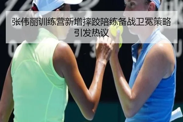 张伟丽训练营新增摔跤陪练备战卫冕策略引发热议