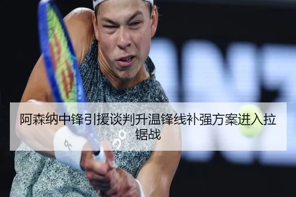 阿森纳中锋引援谈判升温锋线补强方案进入拉锯战